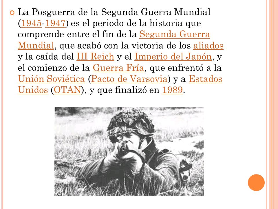 La Posguerra de la Segunda Guerra Mundial ( ) es el periodo de la historia que comprende entre el fin de la Segunda Guerra Mundial, que acabó con la victoria de los aliados y la caída del III Reich y el Imperio del Japón, y el comienzo de la Guerra Fría, que enfrentó a la Unión Soviética (Pacto de Varsovia) y a Estados Unidos (OTAN), y que finalizó en 1989.