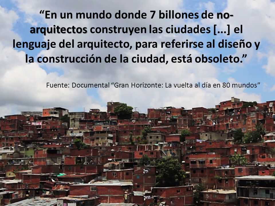 En un mundo donde 7 billones de no-arquitectos construyen las ciudades [...] el lenguaje del arquitecto, para referirse al diseño y la construcción de la ciudad, está obsoleto.