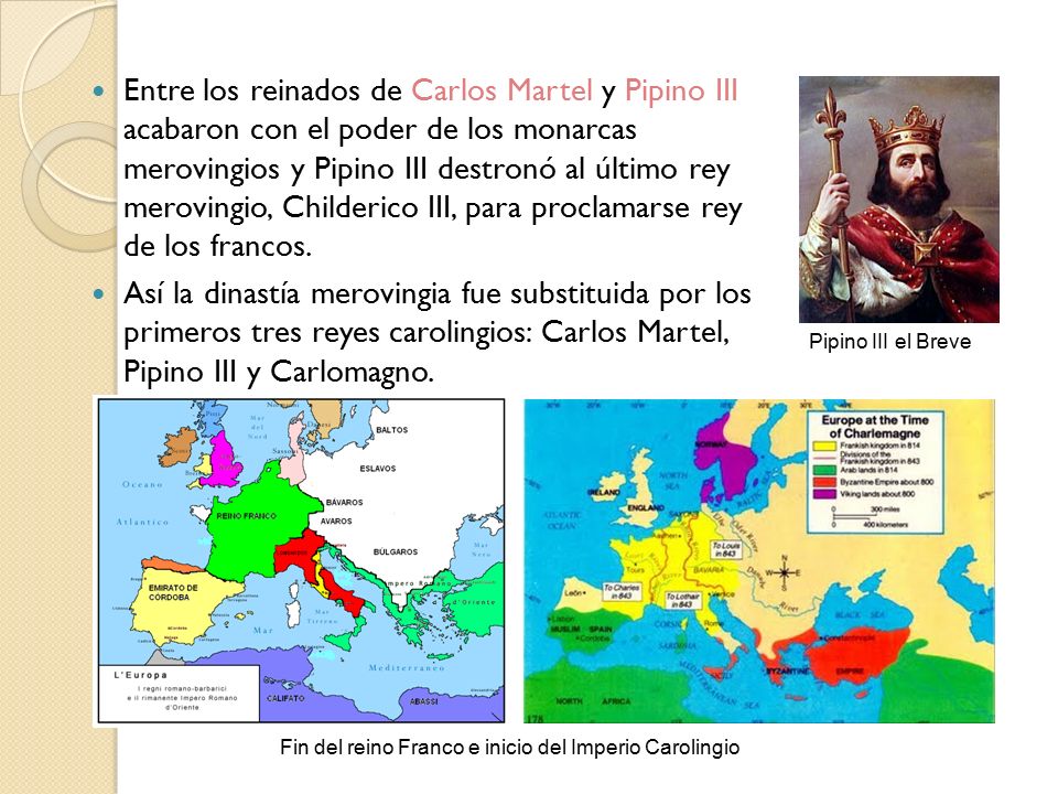 Entre los reinados de Carlos Martel y Pipino III acabaron con el poder de los monarcas merovingios y Pipino III destronó al último rey merovingio, Childerico III, para proclamarse rey de los francos.