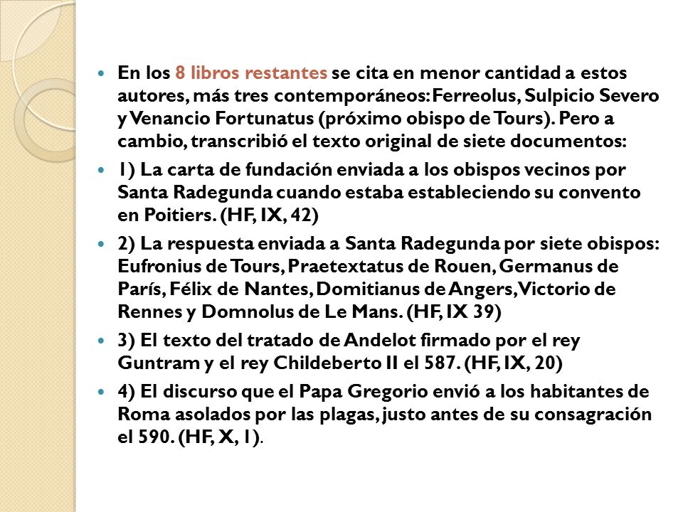 En los 8 libros restantes se cita en menor cantidad a estos autores, más tres contemporáneos: Ferreolus, Sulpicio Severo y Venancio Fortunatus (próximo obispo de Tours). Pero a cambio, transcribió el texto original de siete documentos: