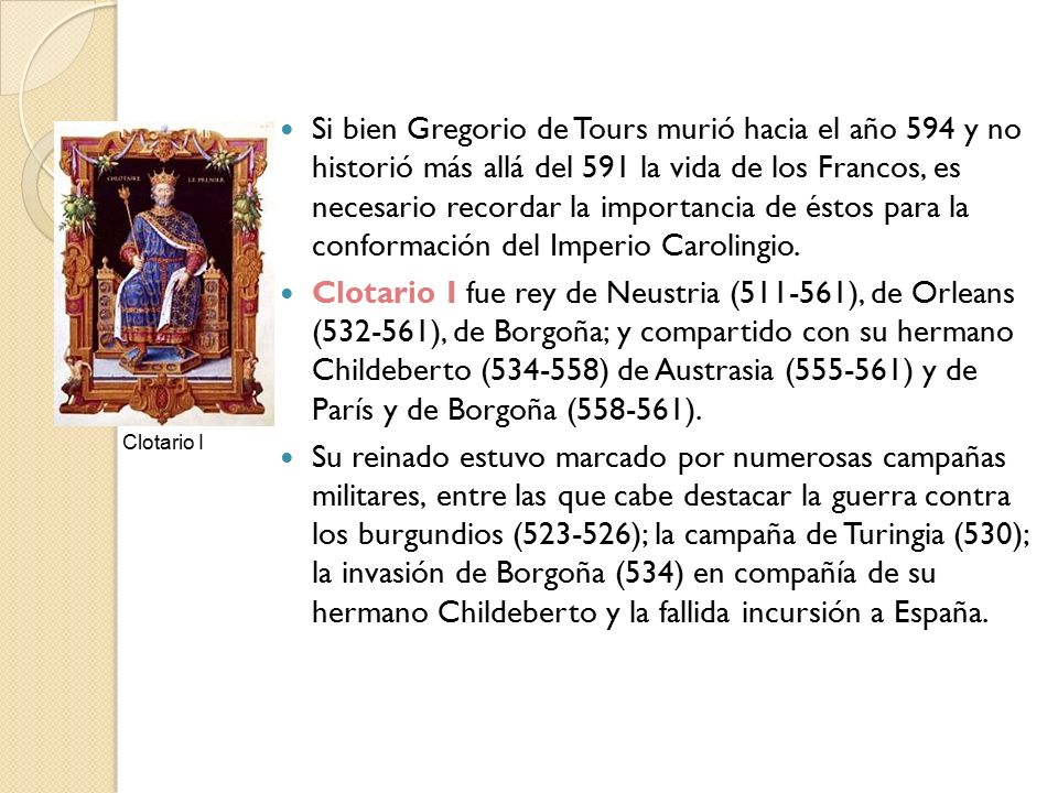 Si bien Gregorio de Tours murió hacia el año 594 y no historió más allá del 591 la vida de los Francos, es necesario recordar la importancia de éstos para la conformación del Imperio Carolingio.