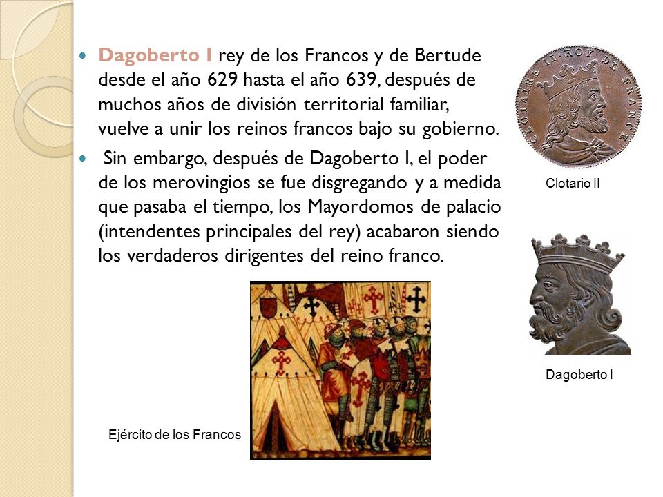 Dagoberto I rey de los Francos y de Bertude desde el año 629 hasta el año 639, después de muchos años de división territorial familiar, vuelve a unir los reinos francos bajo su gobierno.