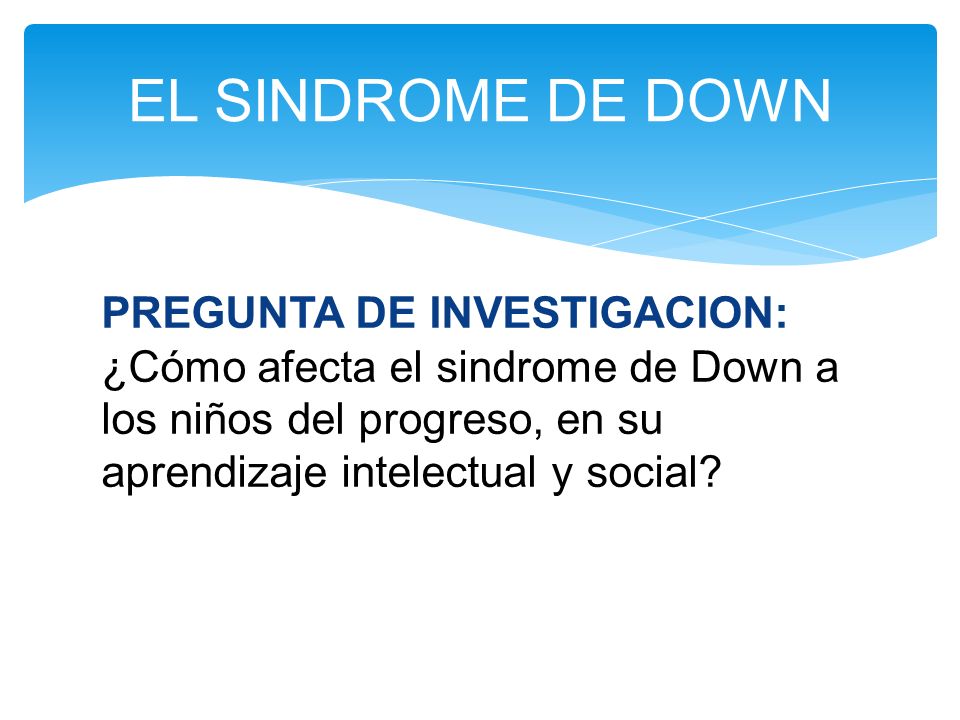 EL SINDROME DE DOWN PREGUNTA DE INVESTIGACION: ¿Cómo afecta el sindrome de Down a los niños del progreso, en su aprendizaje intelectual y social