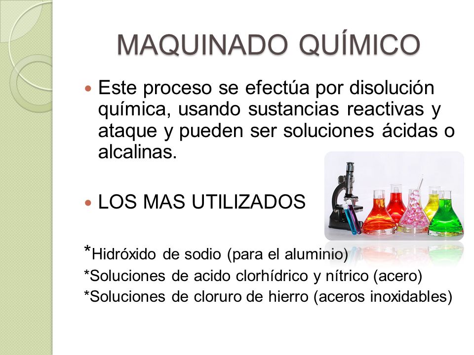 MAQUINADO QUÍMICO Este proceso se efectúa por disolución química, usando sustancias reactivas y ataque y pueden ser soluciones ácidas o alcalinas.