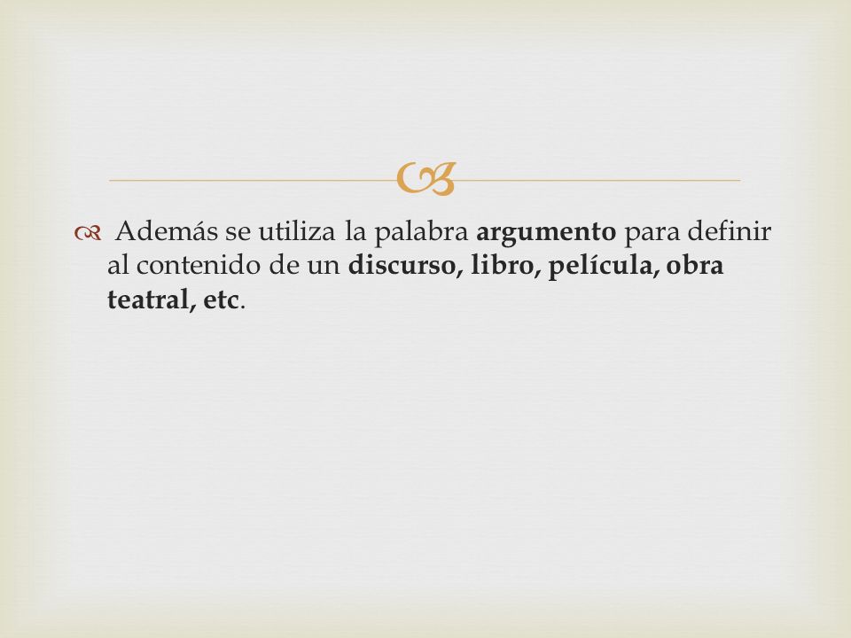 Además se utiliza la palabra argumento para definir al contenido de un discurso, libro, película, obra teatral, etc.