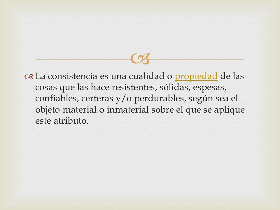 La consistencia es una cualidad o propiedad de las cosas que las hace resistentes, sólidas, espesas, confiables, certeras y/o perdurables, según sea el objeto material o inmaterial sobre el que se aplique este atributo.