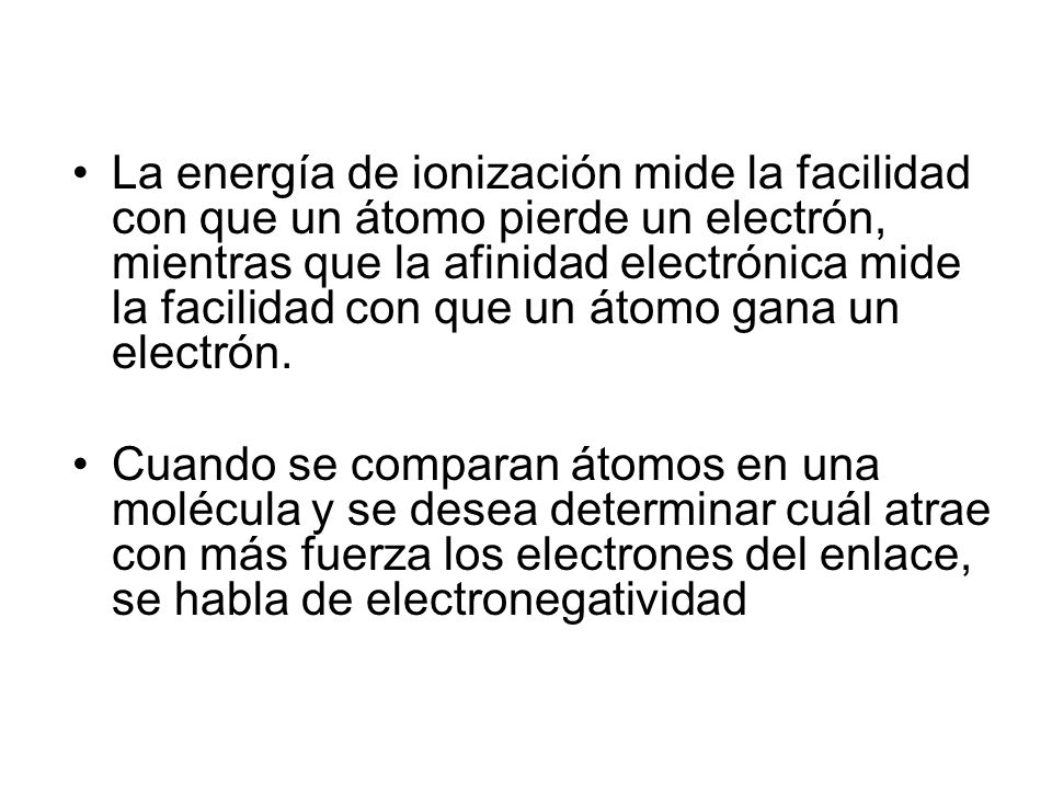 La energía de ionización mide la facilidad con que un átomo pierde un electrón, mientras que la afinidad electrónica mide la facilidad con que un átomo gana un electrón.