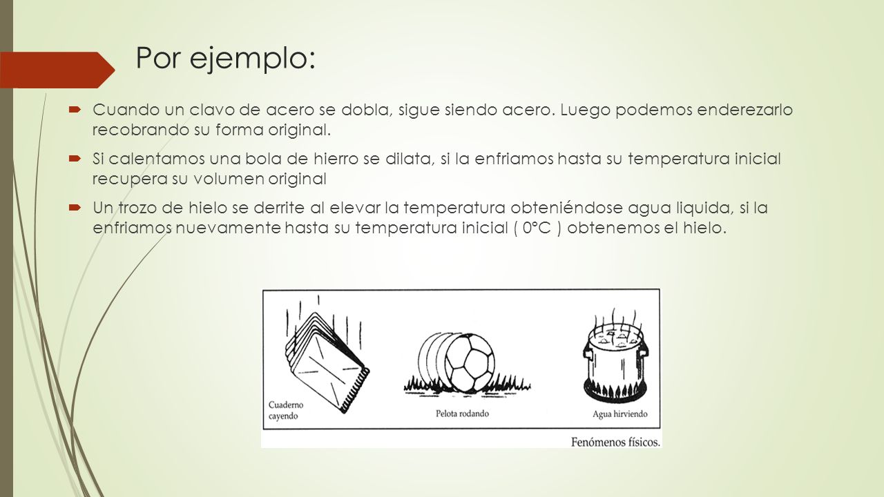 Por ejemplo: Cuando un clavo de acero se dobla, sigue siendo acero. Luego podemos enderezarlo recobrando su forma original.