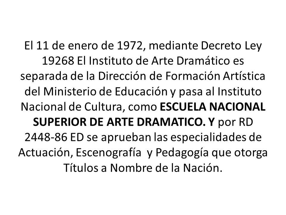 El 11 de enero de 1972, mediante Decreto Ley El Instituto de Arte Dramático es separada de la Dirección de Formación Artística del Ministerio de Educación y pasa al Instituto Nacional de Cultura, como ESCUELA NACIONAL SUPERIOR DE ARTE DRAMATICO.