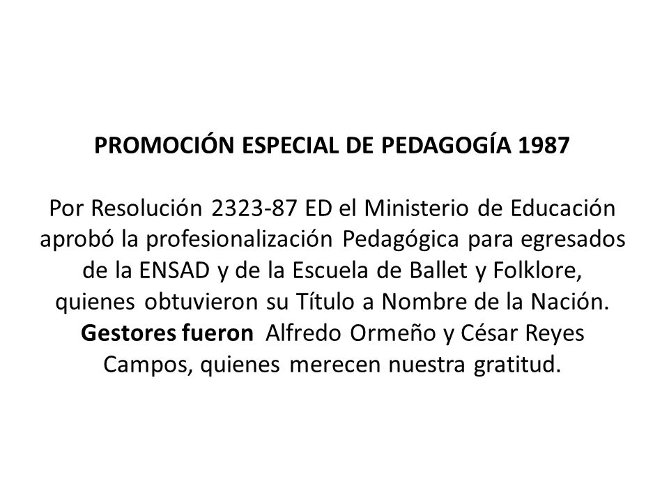 PROMOCIÓN ESPECIAL DE PEDAGOGÍA 1987 Por Resolución ED el Ministerio de Educación aprobó la profesionalización Pedagógica para egresados de la ENSAD y de la Escuela de Ballet y Folklore, quienes obtuvieron su Título a Nombre de la Nación.