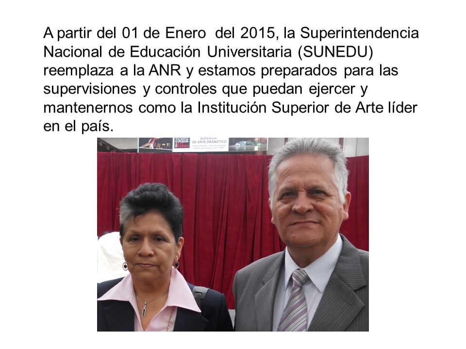 A partir del 01 de Enero del 2015, la Superintendencia Nacional de Educación Universitaria (SUNEDU) reemplaza a la ANR y estamos preparados para las supervisiones y controles que puedan ejercer y mantenernos como la Institución Superior de Arte líder en el país.