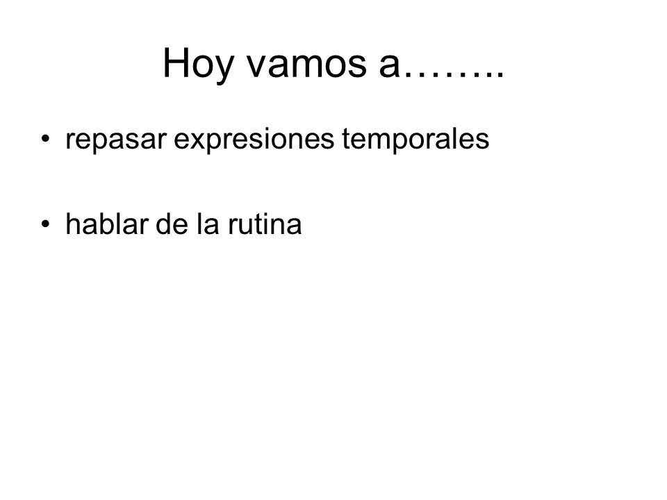 Hoy vamos a…….. repasar expresiones temporales hablar de la rutina
