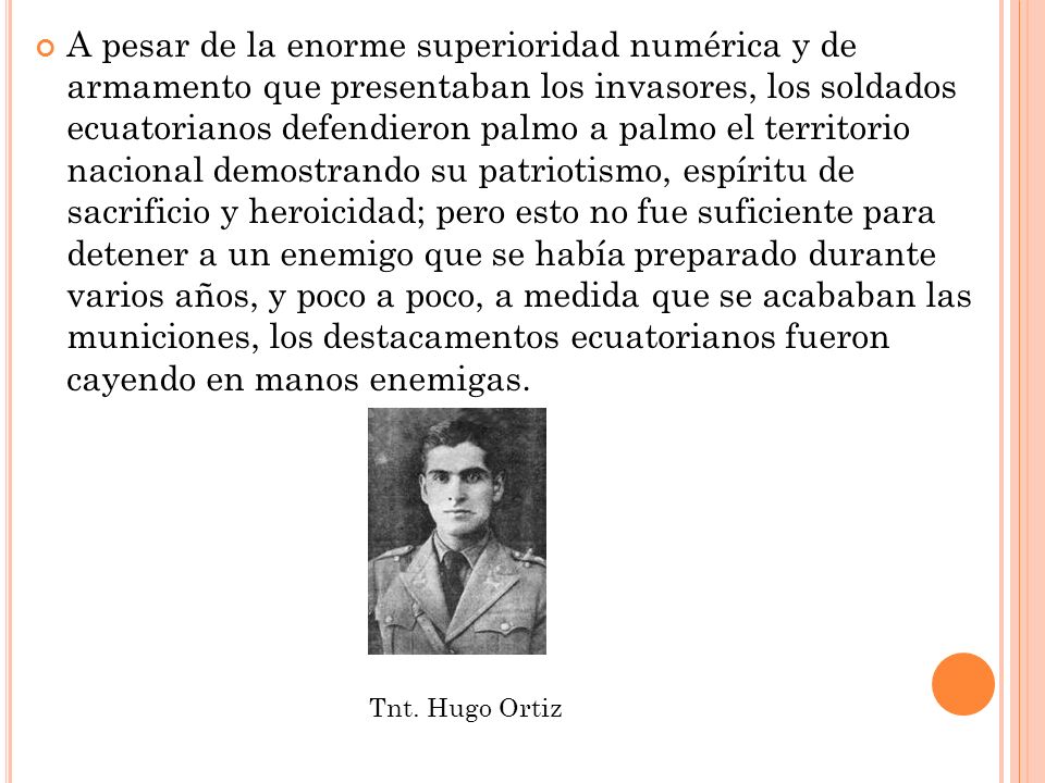 A pesar de la enorme superioridad numérica y de armamento que presentaban los invasores, los soldados ecuatorianos defendieron palmo a palmo el territorio nacional demostrando su patriotismo, espíritu de sacrificio y heroicidad; pero esto no fue suficiente para detener a un enemigo que se había preparado durante varios años, y poco a poco, a medida que se acababan las municiones, los destacamentos ecuatorianos fueron cayendo en manos enemigas.