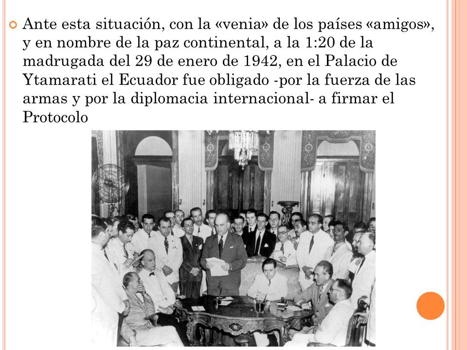 Ante esta situación, con la «venia» de los países «amigos», y en nombre de la paz continental, a la 1:20 de la madrugada del 29 de enero de 1942, en el Palacio de Ytamarati el Ecuador fue obligado -por la fuerza de las armas y por la diplomacia internacional- a firmar el Protocolo
