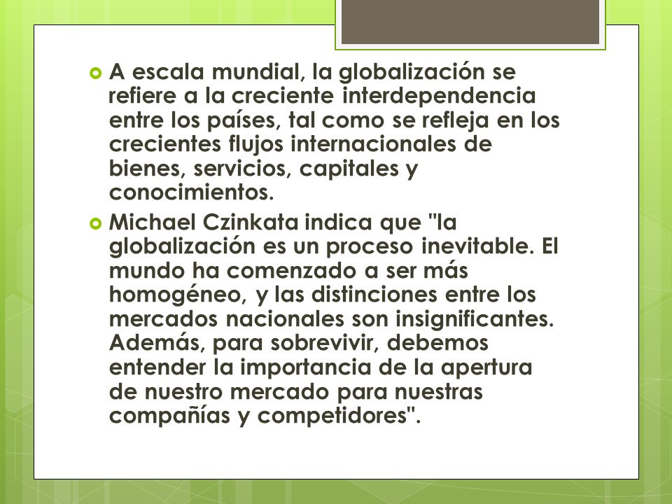 A escala mundial, la globalización se refiere a la creciente interdependencia entre los países, tal como se refleja en los crecientes flujos internacionales de bienes, servicios, capitales y conocimientos.