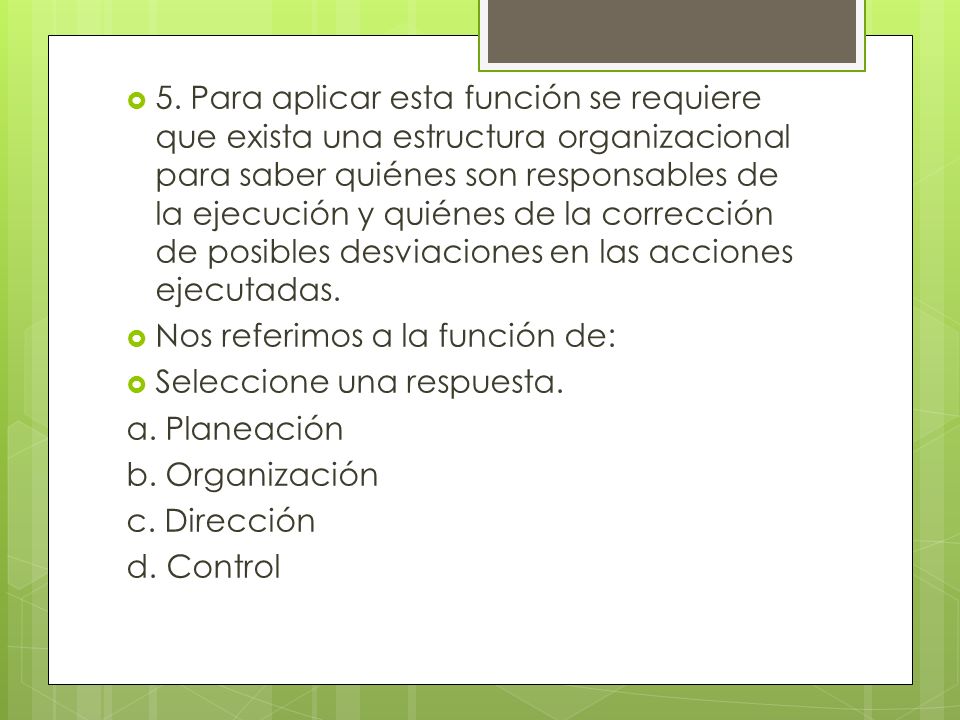 5. Para aplicar esta función se requiere que exista una estructura organizacional para saber quiénes son responsables de la ejecución y quiénes de la corrección de posibles desviaciones en las acciones ejecutadas.