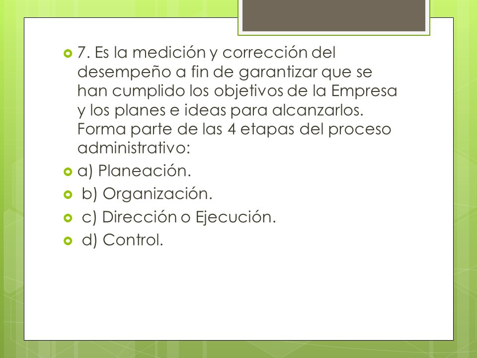7. Es la medición y corrección del desempeño a fin de garantizar que se han cumplido los objetivos de la Empresa y los planes e ideas para alcanzarlos. Forma parte de las 4 etapas del proceso administrativo: