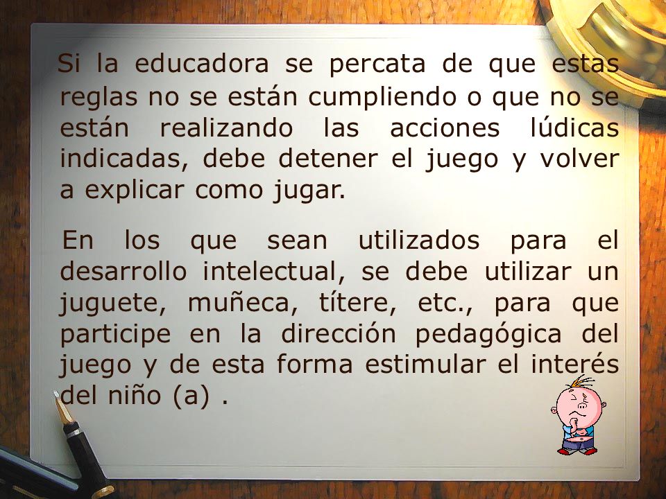 Si la educadora se percata de que estas reglas no se están cumpliendo o que no se están realizando las acciones lúdicas indicadas, debe detener el juego y volver a explicar como jugar.
