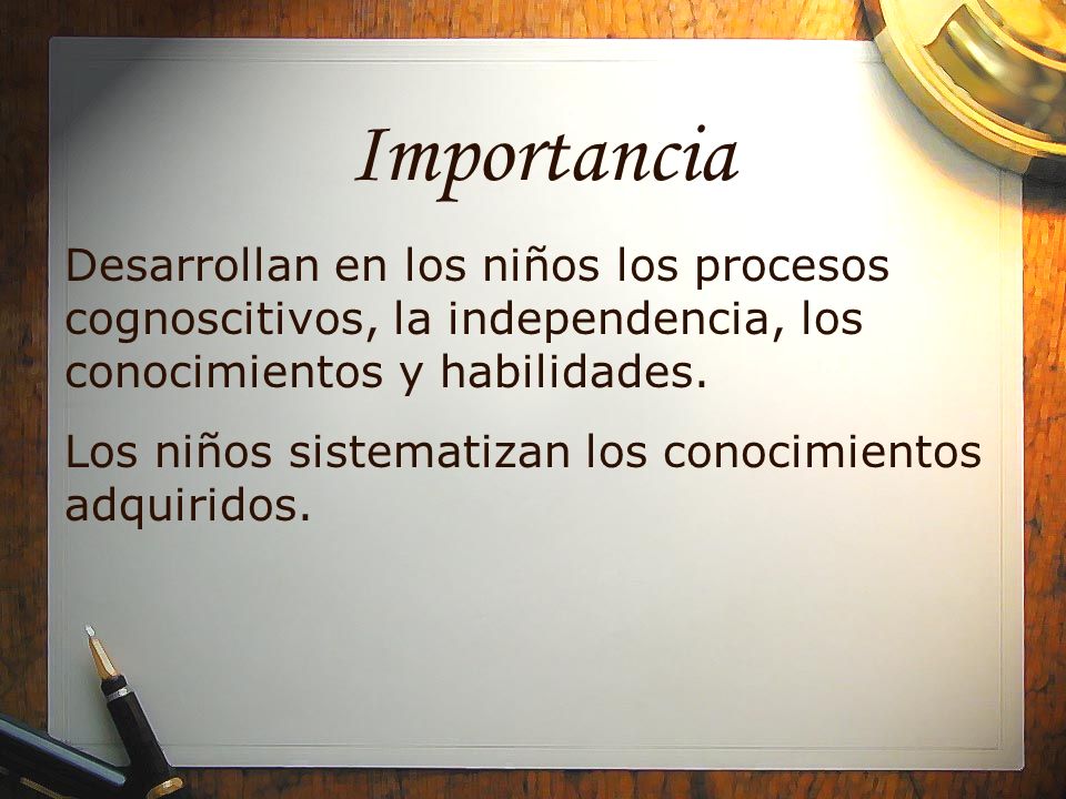 Importancia Desarrollan en los niños los procesos cognoscitivos, la independencia, los conocimientos y habilidades.