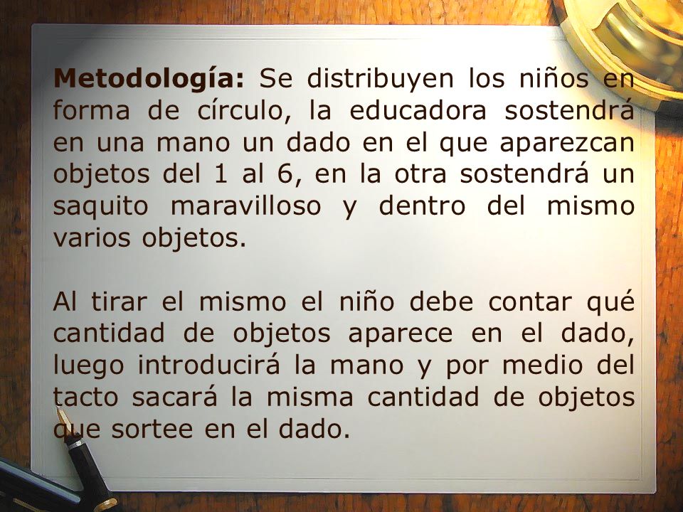 Metodología: Se distribuyen los niños en forma de círculo, la educadora sostendrá en una mano un dado en el que aparezcan objetos del 1 al 6, en la otra sostendrá un saquito maravilloso y dentro del mismo varios objetos.