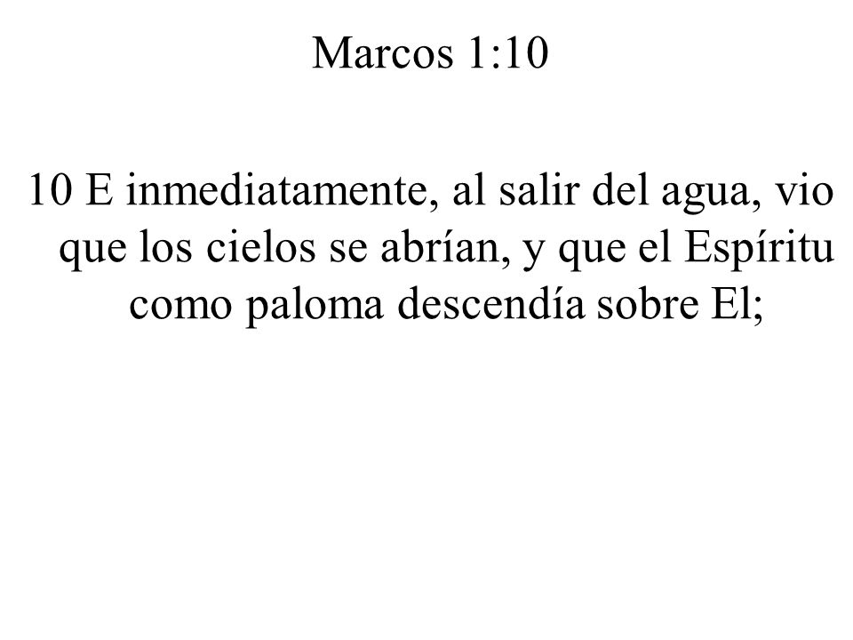Marcos 1:10 10 E inmediatamente, al salir del agua, vio que los cielos se abrían, y que el Espíritu como paloma descendía sobre El;