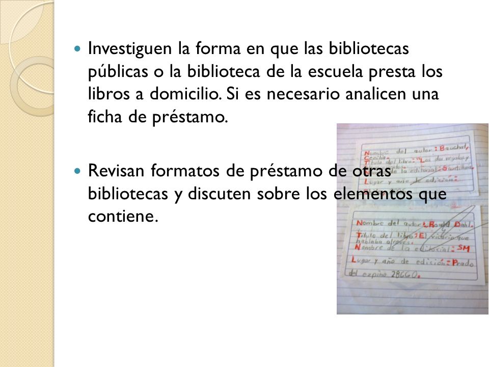 Investiguen la forma en que las bibliotecas públicas o la biblioteca de la escuela presta los libros a domicilio. Si es necesario analicen una ficha de préstamo.
