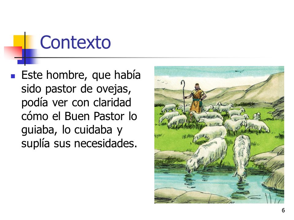 Contexto Este hombre, que había sido pastor de ovejas, podía ver con claridad cómo el Buen Pastor lo guiaba, lo cuidaba y suplía sus necesidades.