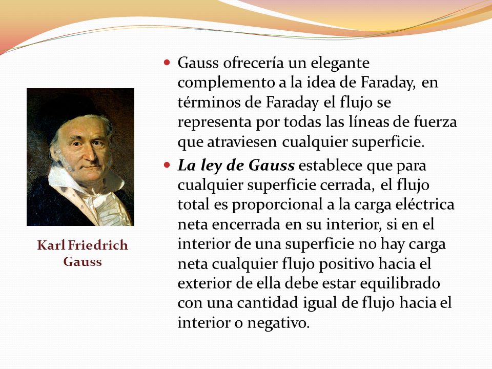 Gauss ofrecería un elegante complemento a la idea de Faraday, en términos de Faraday el flujo se representa por todas las líneas de fuerza que atraviesen cualquier superficie.