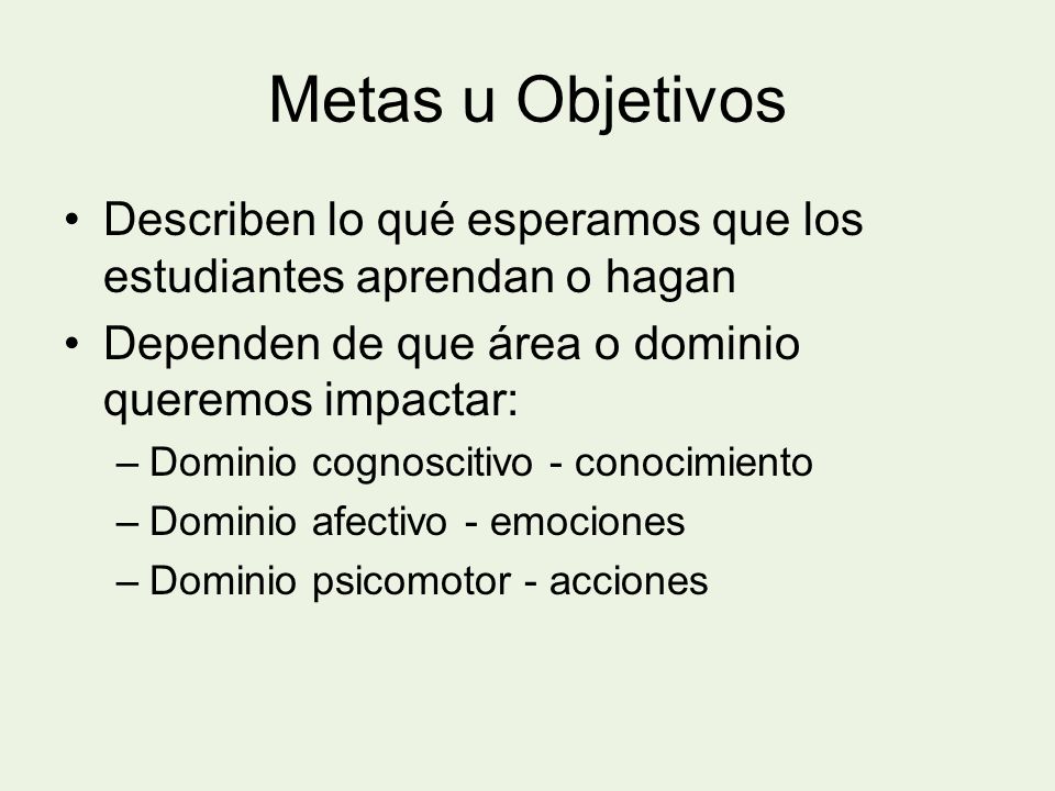Metas u Objetivos Describen lo qué esperamos que los estudiantes aprendan o hagan. Dependen de que área o dominio queremos impactar: