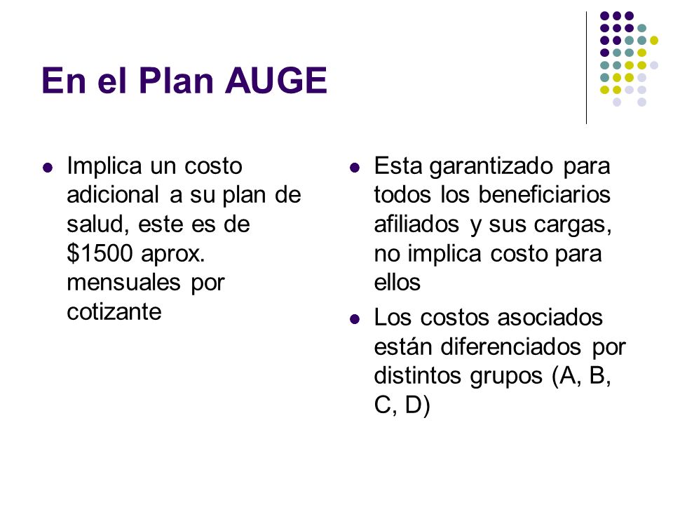 En el Plan AUGE Implica un costo adicional a su plan de salud, este es de $1500 aprox. mensuales por cotizante.