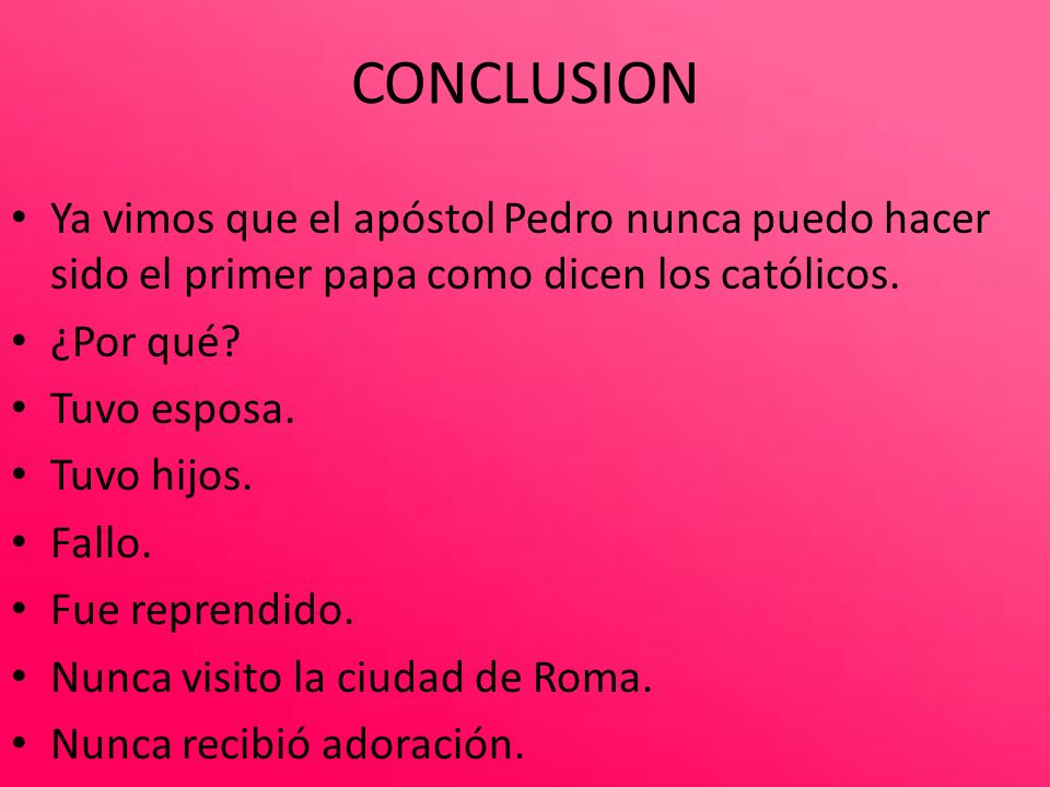 CONCLUSION Ya vimos que el apóstol Pedro nunca puedo hacer sido el primer papa como dicen los católicos.