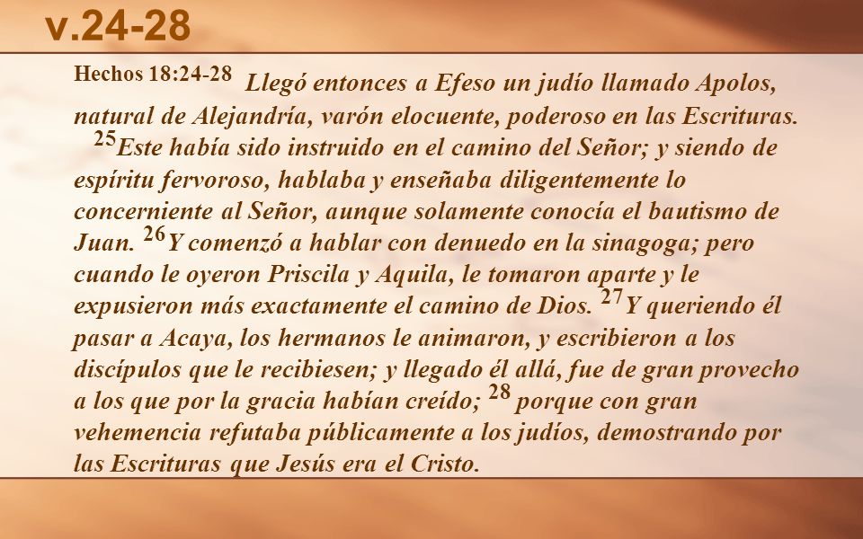 v Hechos 18:24-28 Llegó entonces a Efeso un judío llamado Apolos, natural de Alejandría, varón elocuente, poderoso en las Escrituras.