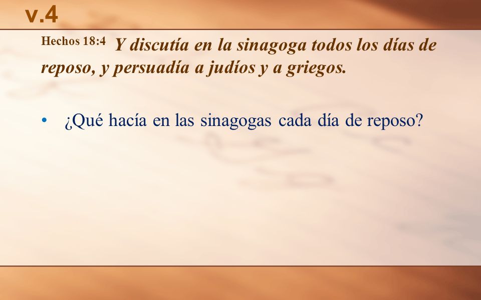 v.4 Hechos 18:4 Y discutía en la sinagoga todos los días de reposo, y persuadía a judíos y a griegos.