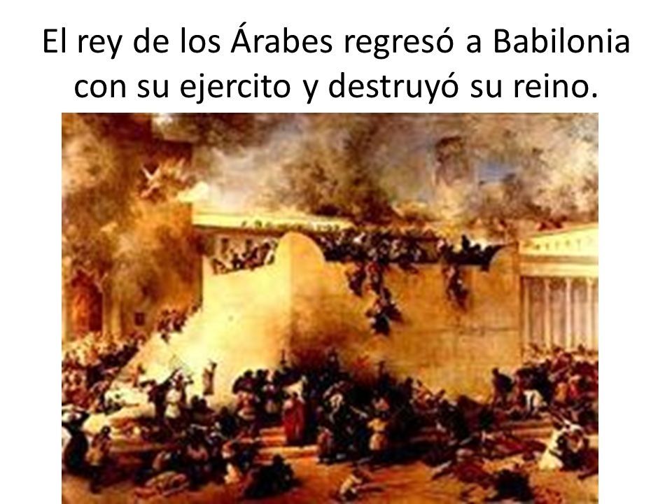 El rey de los Árabes regresó a Babilonia con su ejercito y destruyó su reino.