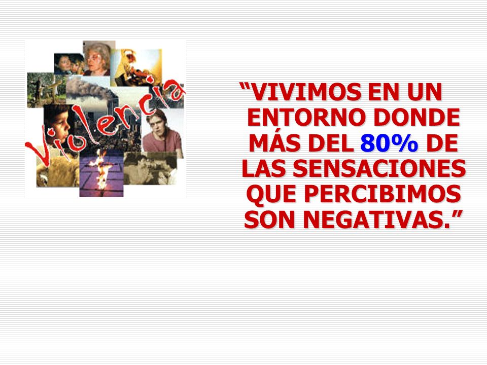 VIVIMOS EN UN ENTORNO DONDE MÁS DEL 80% DE LAS SENSACIONES QUE PERCIBIMOS SON NEGATIVAS.
