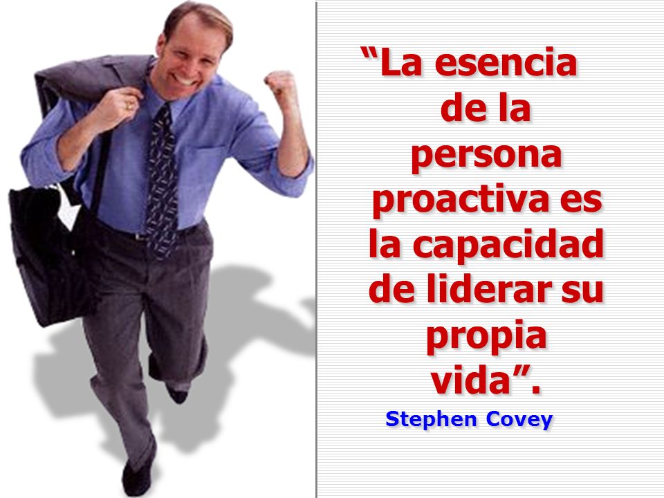 La esencia de la persona proactiva es la capacidad de liderar su propia vida .