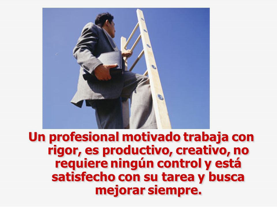 Un profesional motivado trabaja con rigor, es productivo, creativo, no requiere ningún control y está satisfecho con su tarea y busca mejorar siempre.