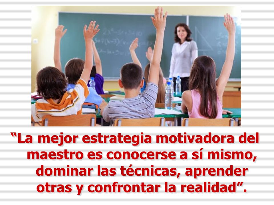 La mejor estrategia motivadora del maestro es conocerse a sí mismo, dominar las técnicas, aprender otras y confrontar la realidad .