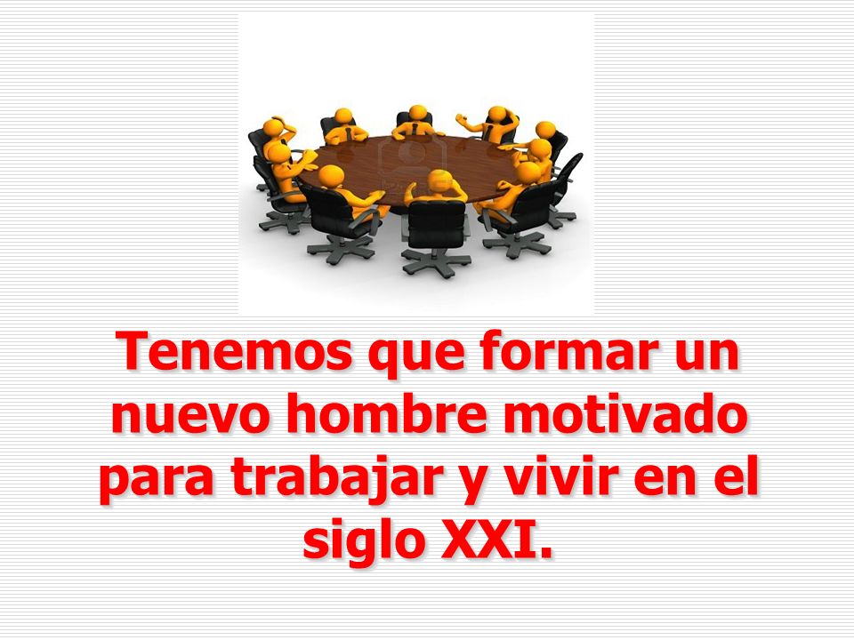 Tenemos que formar un nuevo hombre motivado para trabajar y vivir en el siglo XXI.