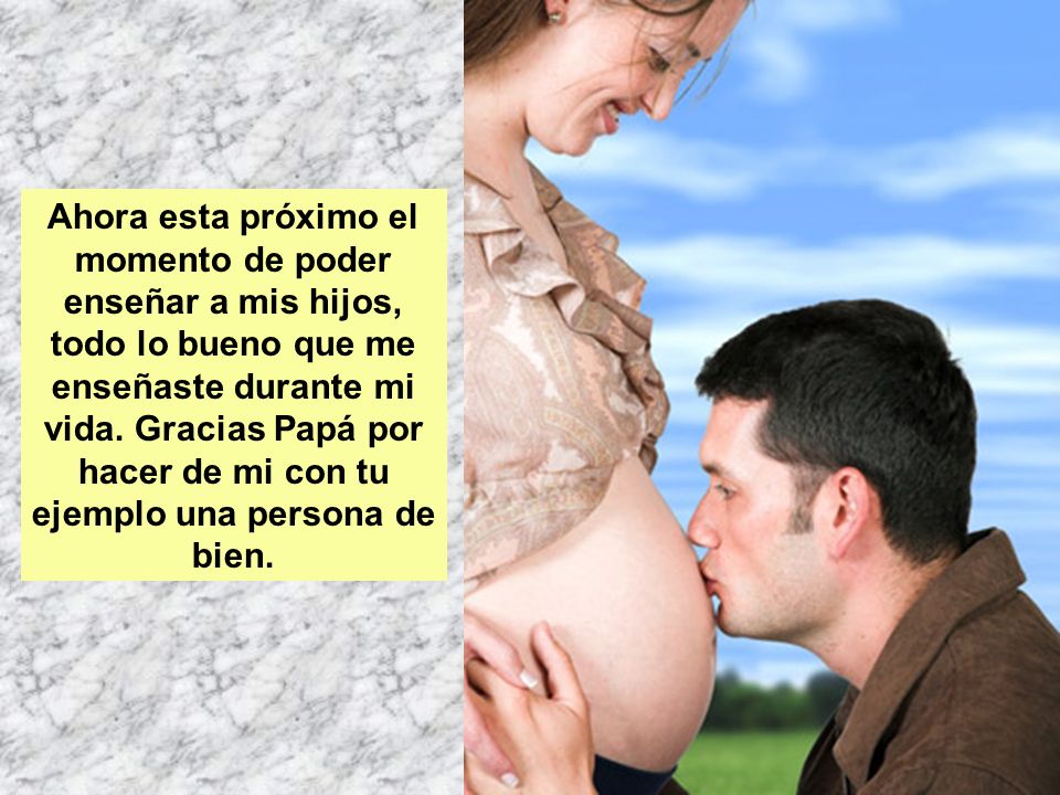 Ahora esta próximo el momento de poder enseñar a mis hijos, todo lo bueno que me enseñaste durante mi vida.