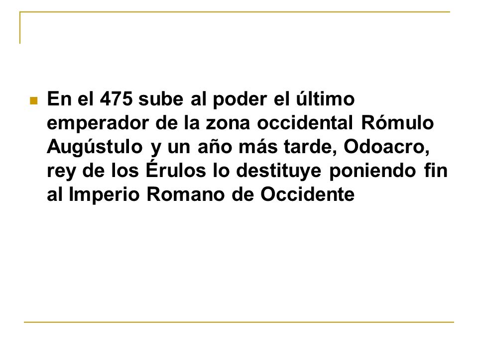 En el 475 sube al poder el último emperador de la zona occidental Rómulo Augústulo y un año más tarde, Odoacro, rey de los Érulos lo destituye poniendo fin al Imperio Romano de Occidente