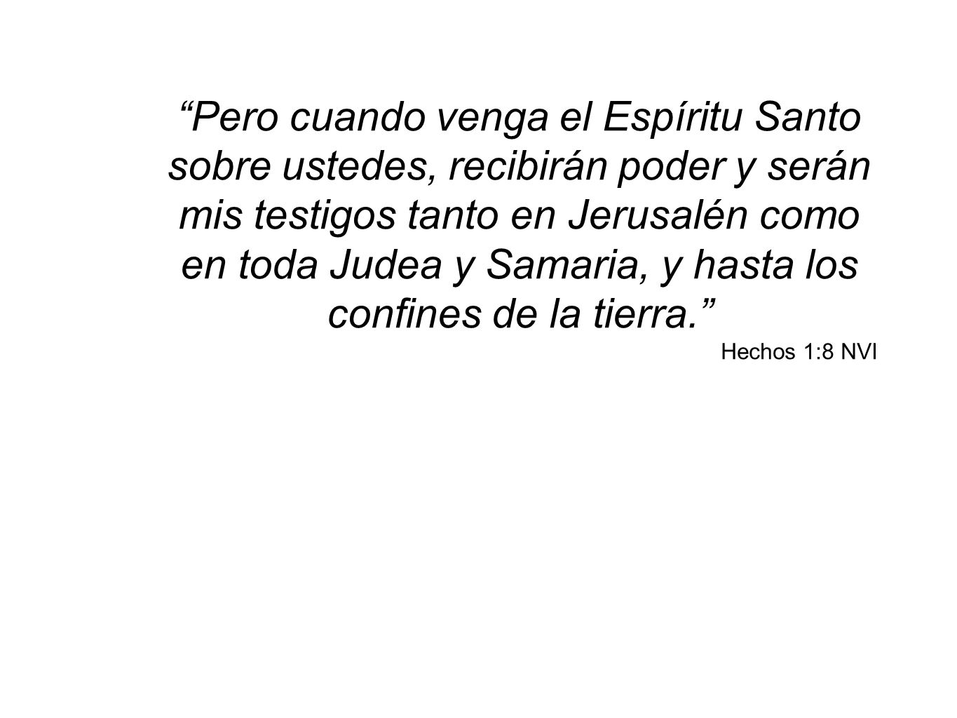 Pero cuando venga el Espíritu Santo sobre ustedes, recibirán poder y serán mis testigos tanto en Jerusalén como en toda Judea y Samaria, y hasta los confines de la tierra.