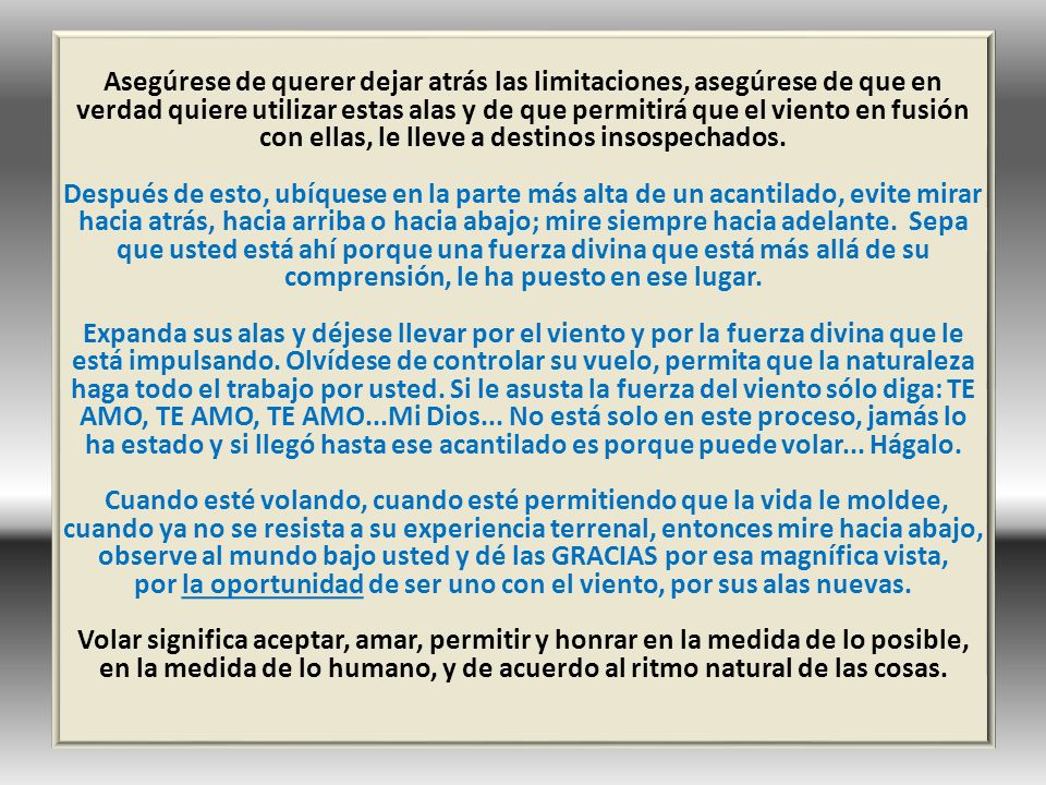 Asegúrese de querer dejar atrás las limitaciones, asegúrese de que en verdad quiere utilizar estas alas y de que permitirá que el viento en fusión con ellas, le lleve a destinos insospechados.