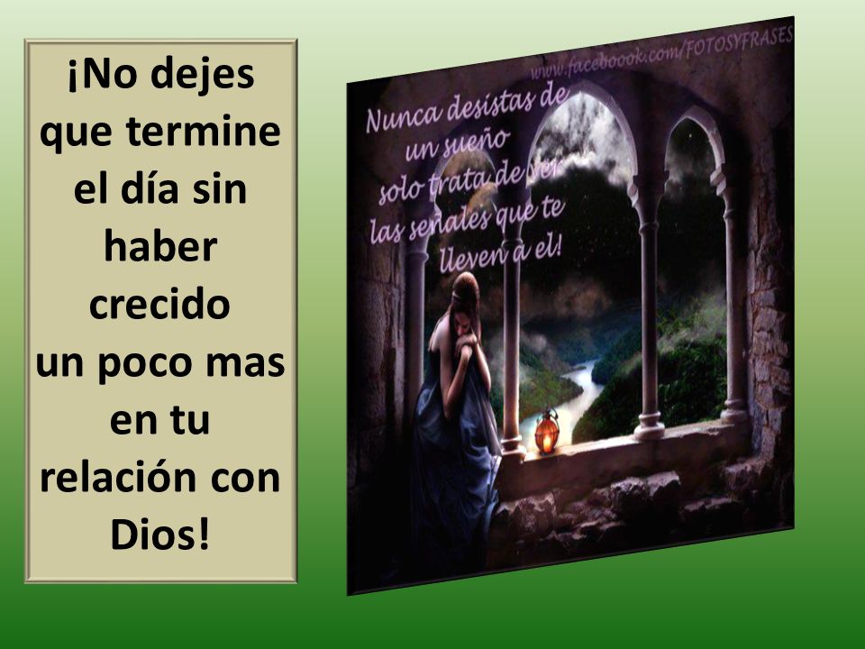 ¡No dejes que termine el día sin haber crecido un poco mas en tu relación con Dios!