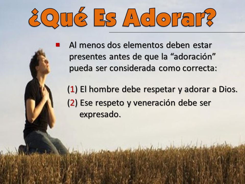 ¿Qué Es Adorar Al menos dos elementos deben estar presentes antes de que la adoración pueda ser considerada como correcta: