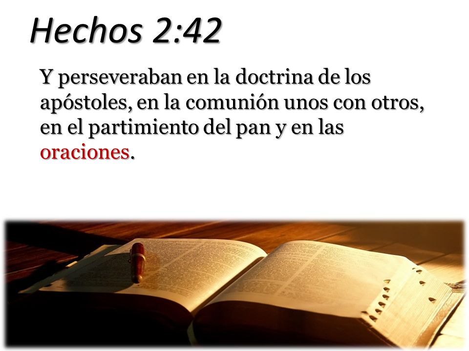 Hechos 2:42 Y perseveraban en la doctrina de los apóstoles, en la comunión unos con otros, en el partimiento del pan y en las oraciones.