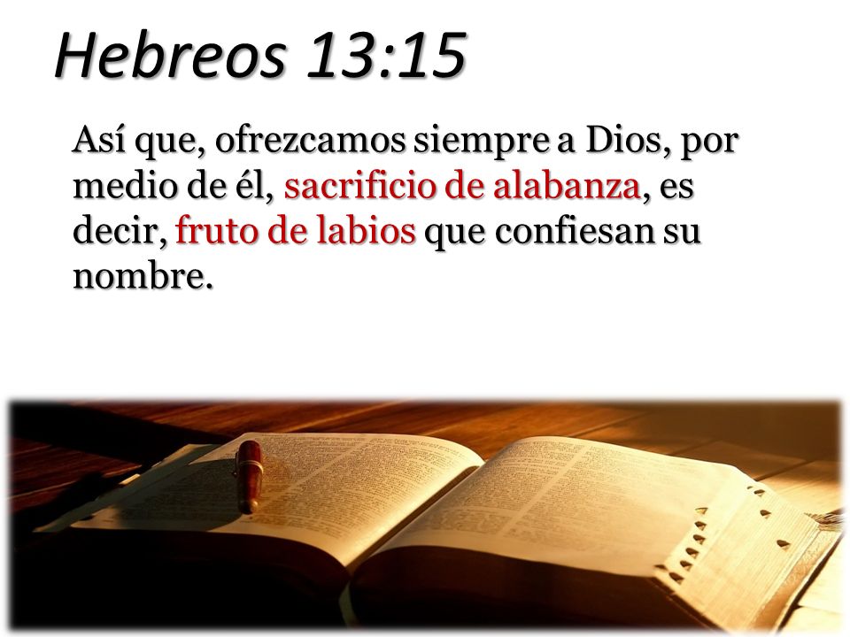 Hebreos 13:15 Así que, ofrezcamos siempre a Dios, por medio de él, sacrificio de alabanza, es decir, fruto de labios que confiesan su nombre.