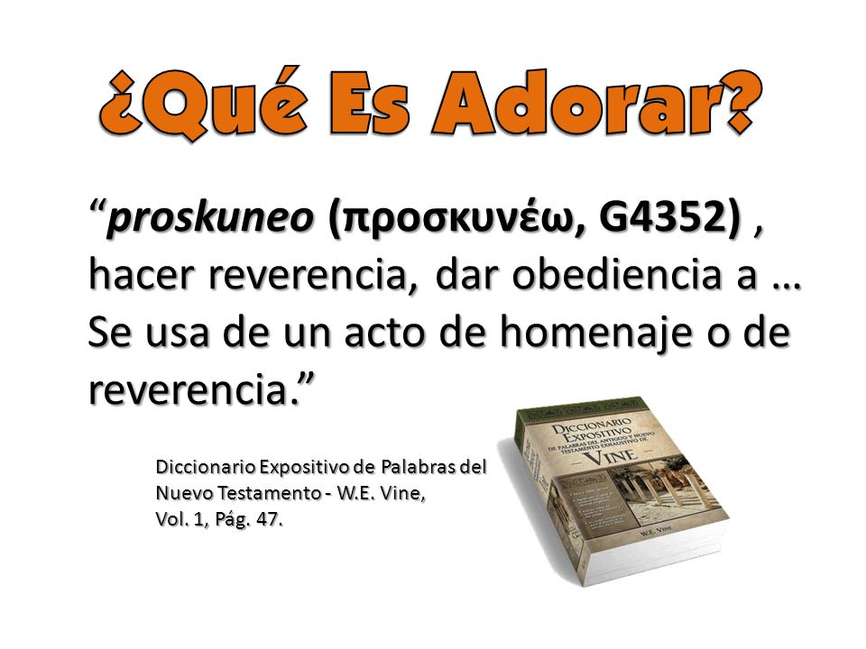 ¿Qué Es Adorar proskuneo (προσκυνέω, G4352) , hacer reverencia, dar obediencia a … Se usa de un acto de homenaje o de reverencia.