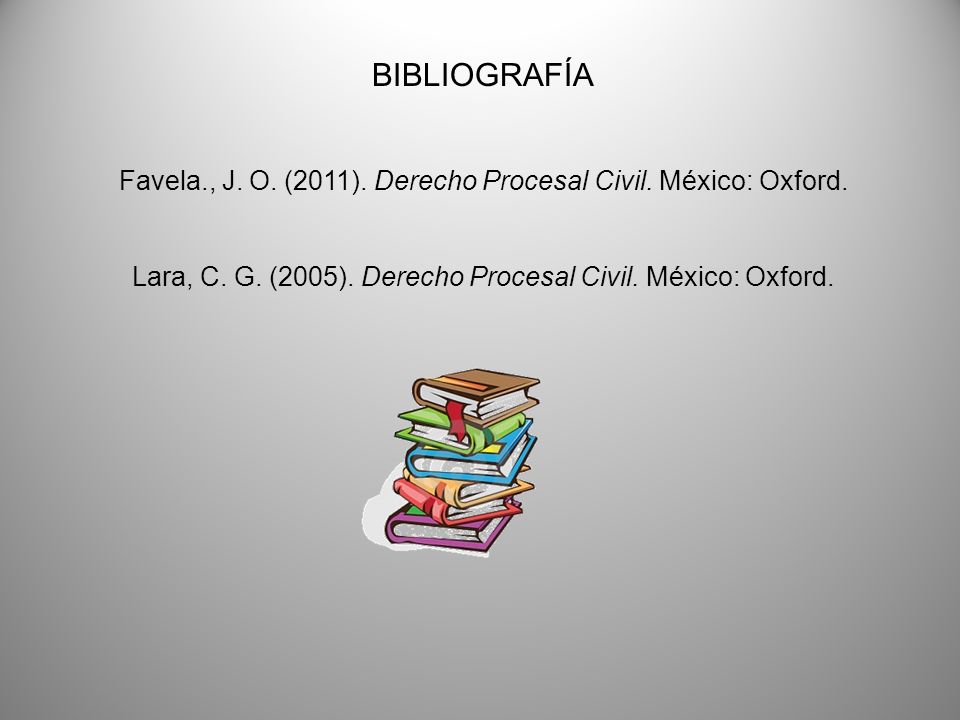BIBLIOGRAFÍA Favela., J. O. (2011). Derecho Procesal Civil. México: Oxford. Lara, C. G. (2005). Derecho Procesal Civil. México: Oxford.