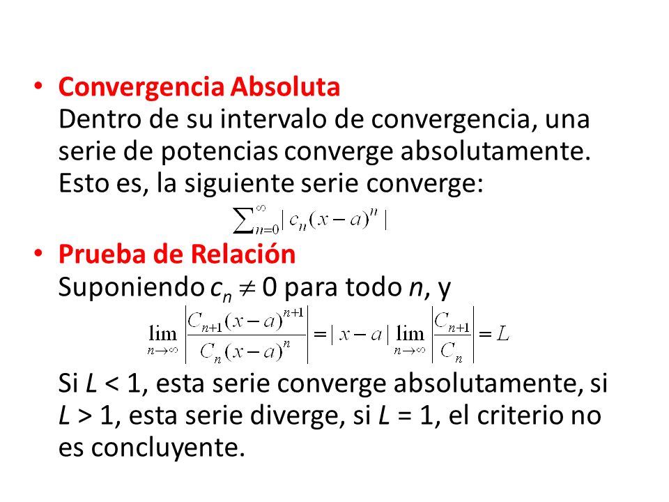 Convergencia Absoluta Dentro de su intervalo de convergencia, una serie de potencias converge absolutamente. Esto es, la siguiente serie converge: